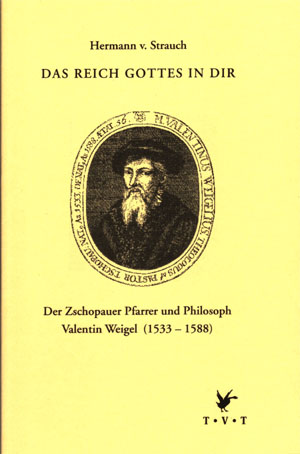 Hermann von Strauch / Das Reich Gottes in dir - Der Zschopauer Pfarrer und Philosoph Valentin Weigel (1533 - 1588)